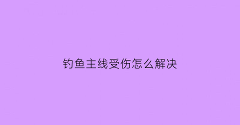 钓鱼主线受伤怎么解决(钓鱼主线有什么影响)
