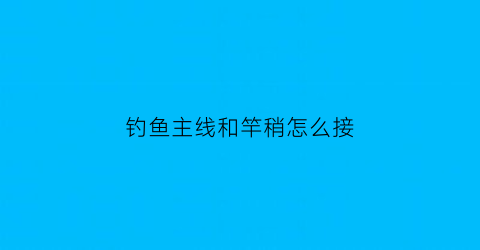 钓鱼主线和竿稍怎么接(主线与竿稍的最好绑法打结)