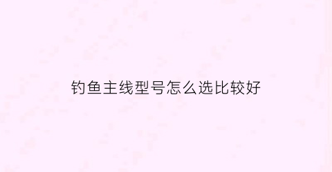 钓鱼主线型号怎么选比较好(钓鱼主线型号怎么选比较好呢)