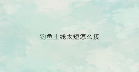 钓鱼主线太短怎么接(钓鱼主线过长怎么解决长短两用)