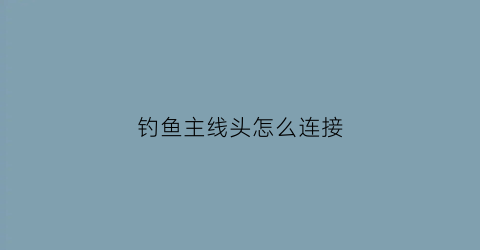 钓鱼主线头怎么连接(钓鱼主线怎样连接)