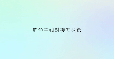 钓鱼主线对接怎么绑(钓鱼主线连接)
