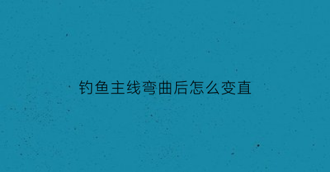 钓鱼主线弯曲后怎么变直(钓鱼主线太长怎么缩短)