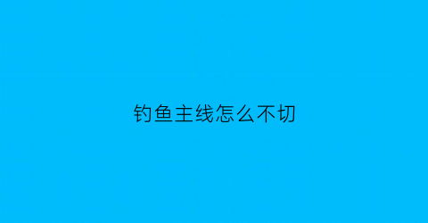 “钓鱼主线怎么不切(钓鱼主线怎么不切线)