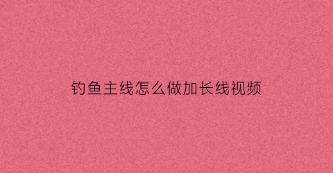 钓鱼主线怎么做加长线视频(钓鱼主线太长怎么缩短)