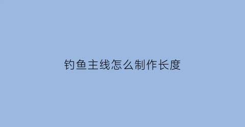 钓鱼主线怎么制作长度(钓鱼主线的制作方法视频)