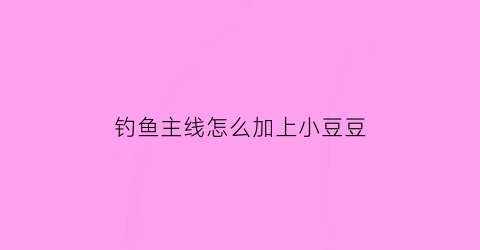 钓鱼主线怎么加上小豆豆(钓鱼主线怎么加上小豆豆钩)