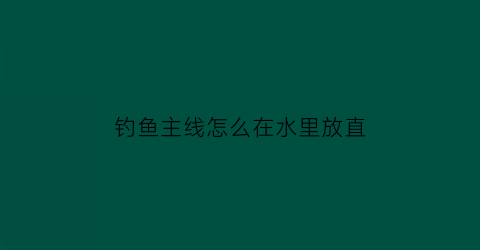 钓鱼主线怎么在水里放直(钓鱼主线浮在水面如何解决)