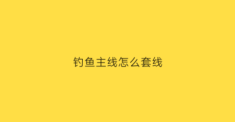 钓鱼主线怎么套线(钓鱼主线的正确绑法你做对了吗)