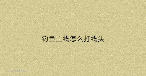 钓鱼主线怎么打线头(钓鱼主线怎么打线头视频)