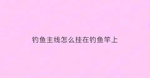 钓鱼主线怎么挂在钓鱼竿上(钓鱼主线连接杆子的绑法)
