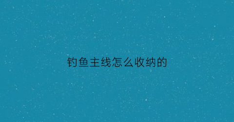 钓鱼主线怎么收纳的(钓鱼主线结怎么弄)