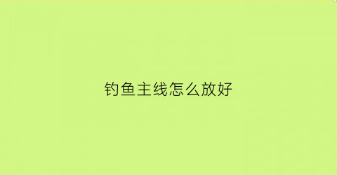 钓鱼主线怎么放好(钓鱼主线怎么绑视频)