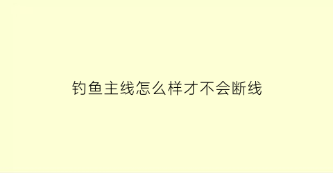 “钓鱼主线怎么样才不会断线(钓鱼主线怎么接在一起)