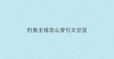钓鱼主线怎么穿引太空豆(钓鱼线怎样穿太空豆)