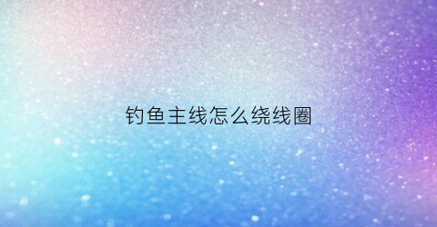 钓鱼主线怎么绕线圈(钓鱼主线怎么绕线圈图解)