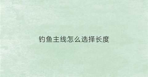 钓鱼主线怎么选择长度(钓鱼主线号数选择)
