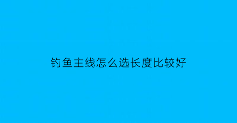 钓鱼主线怎么选长度比较好(钓鱼主线怎么选长度比较好一点)