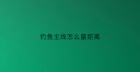 钓鱼主线怎么量距离(主线怎么量长度)