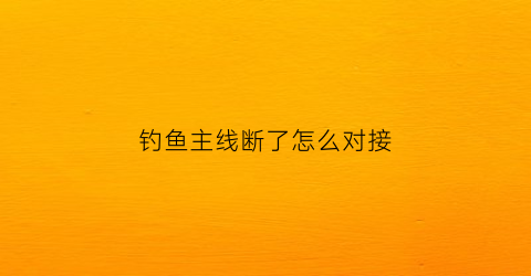 钓鱼主线断了怎么对接(主线断了怎么绑)
