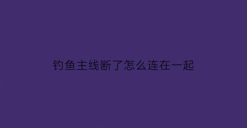 “钓鱼主线断了怎么连在一起(钓鱼主线段了怎样结)