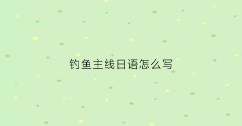 钓鱼主线日语怎么写(钓鱼主线日语怎么写出来)