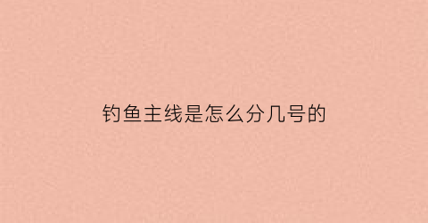 钓鱼主线是怎么分几号的(钓鱼主线型号怎么选择)