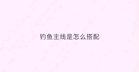 钓鱼主线是怎么搭配(钓鱼主线是什么线)