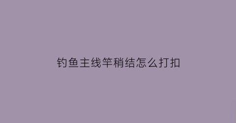 钓鱼主线竿稍结怎么打扣