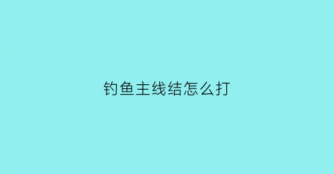 钓鱼主线结怎么打(钓鱼的主线怎么绑结实)