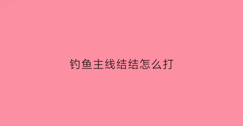 钓鱼主线结结怎么打(钓鱼的主线怎么绑结实)