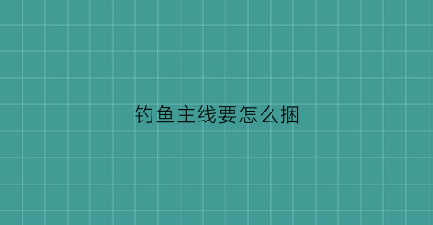 钓鱼主线要怎么捆(鱼钓主线绑线方法)