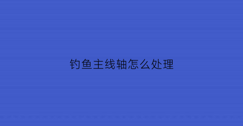 钓鱼主线轴怎么处理(钓鱼主线轴怎么处理掉)
