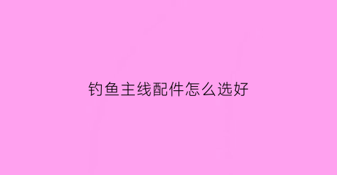 钓鱼主线配件怎么选好(钓鱼主线用什么好)