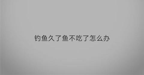 钓鱼久了鱼不吃了怎么办