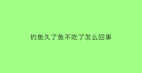 钓鱼久了鱼不吃了怎么回事(这几天钓鱼老是不吃钩怎么回事)
