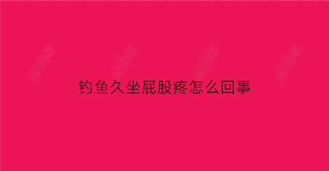 “钓鱼久坐屁股疼怎么回事(钓鱼坐久了腰疼怎么解决)