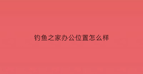 钓鱼之家办公位置怎么样(钓鱼之家办公位置怎么样啊)