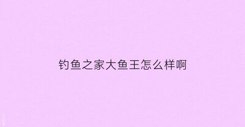 “钓鱼之家大鱼王怎么样啊(钓鱼之家大鱼王怎么样啊知乎)