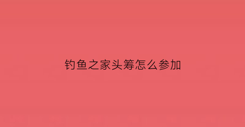 钓鱼之家头筹怎么参加(钓鱼之家的头筹鱼线质量怎么样)