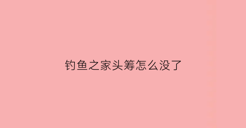 “钓鱼之家头筹怎么没了(钓鱼之家的头筹鱼线质量怎么样)