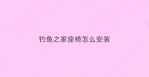 钓鱼之家座椅怎么安装(钓鱼之家座椅怎么安装的)