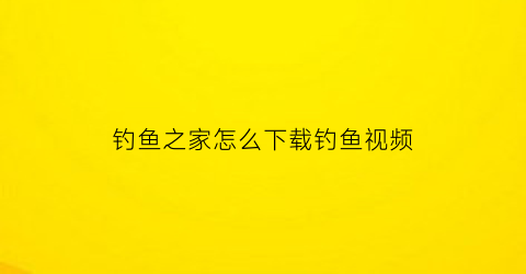 钓鱼之家怎么下载钓鱼视频(我想看钓鱼之家)