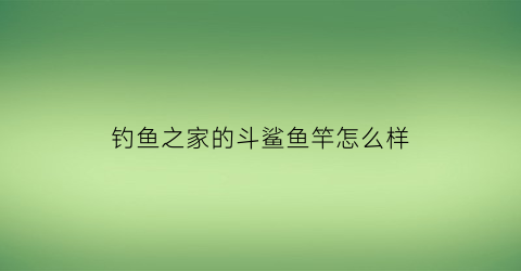 钓鱼之家的斗鲨鱼竿怎么样