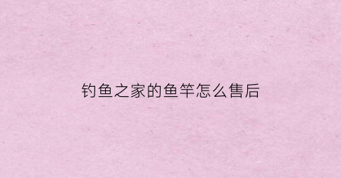钓鱼之家的鱼竿怎么售后(钓鱼之家的鱼竿怎么售后维修的)