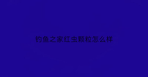 钓鱼之家红虫颗粒怎么样(红虫颗粒野钓)