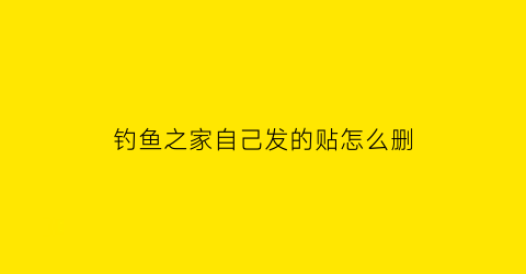 钓鱼之家自己发的贴怎么删(钓鱼之家app)