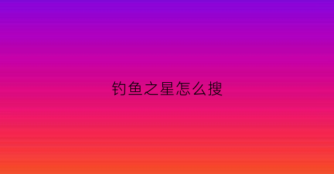 钓鱼之星怎么搜(钓鱼之星怎么搜索)
