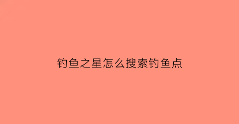 “钓鱼之星怎么搜索钓鱼点(钓鱼之星怎么搜索钓鱼点呢)