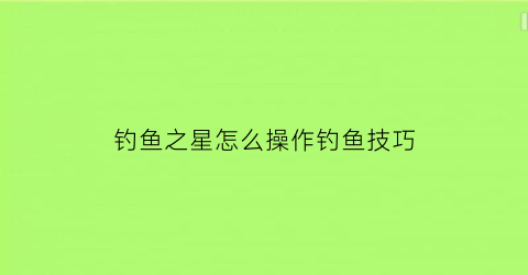 钓鱼之星怎么操作钓鱼技巧(钓鱼之星世界之旅)